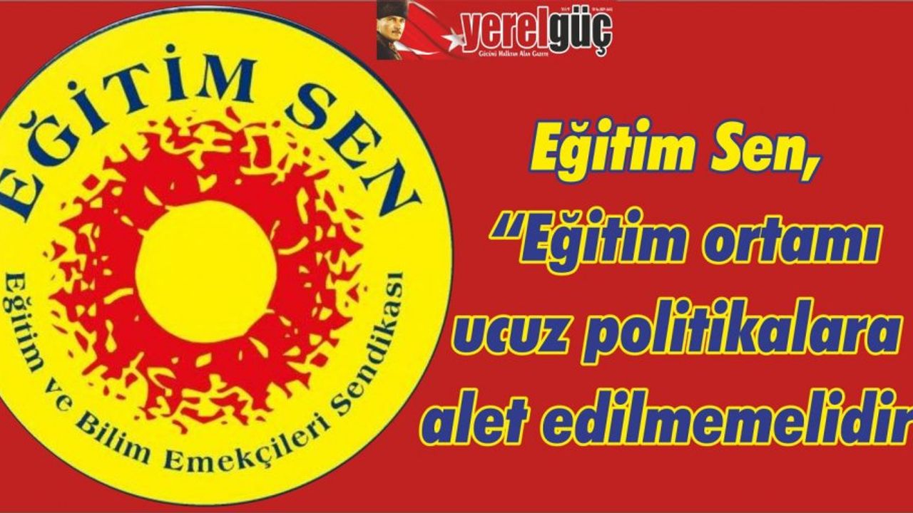 Eğitim Sen, “Eğitim ortamı ucuz politikalara alet edilmemelidir”