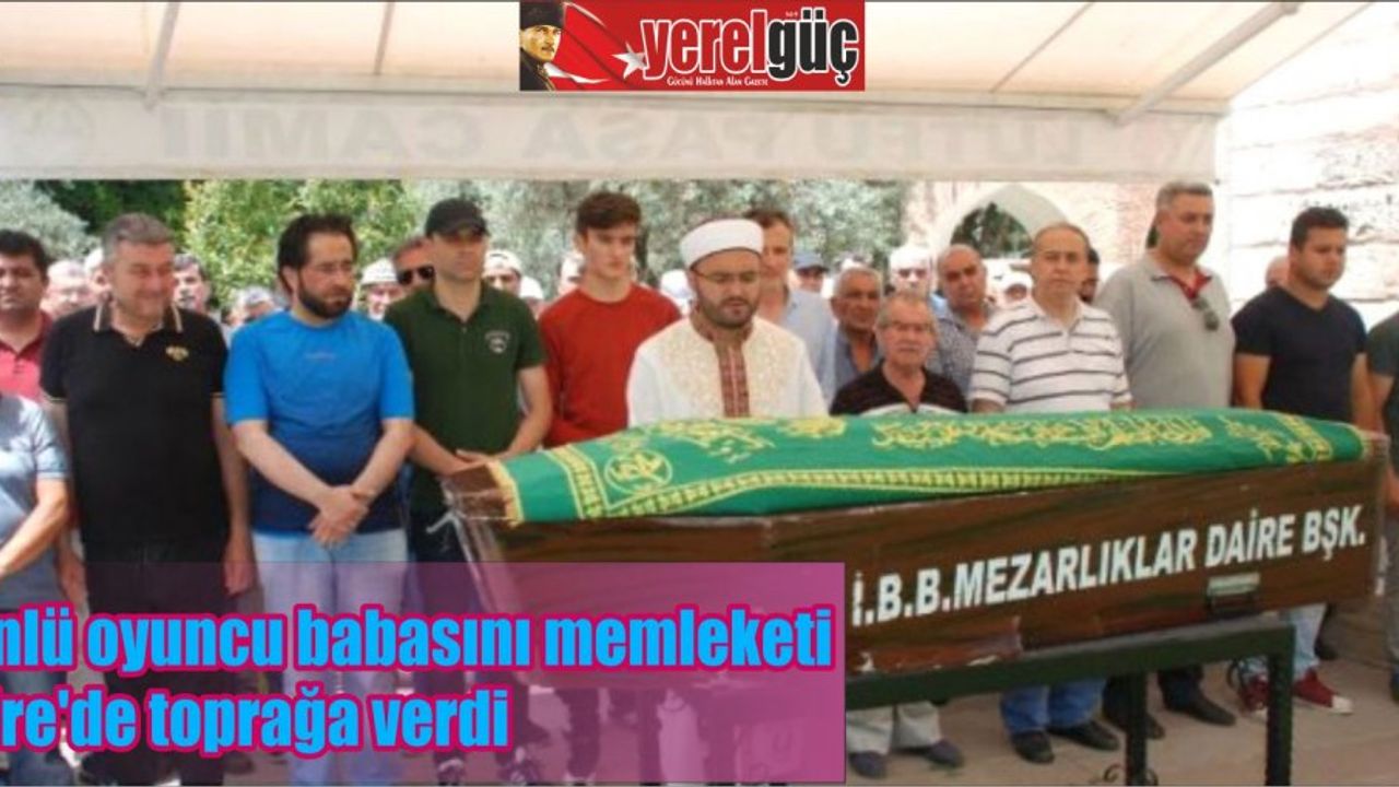 Ünlü oyuncu babasını memleketi Tire’de toprağa verdi
