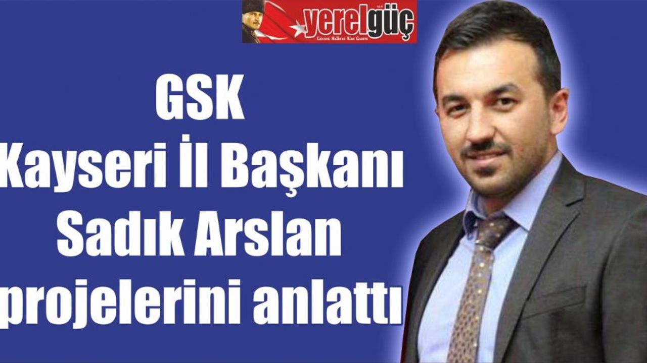 GSK Kayseri İl Başkanı Sadık Arslan projelerini anlattı