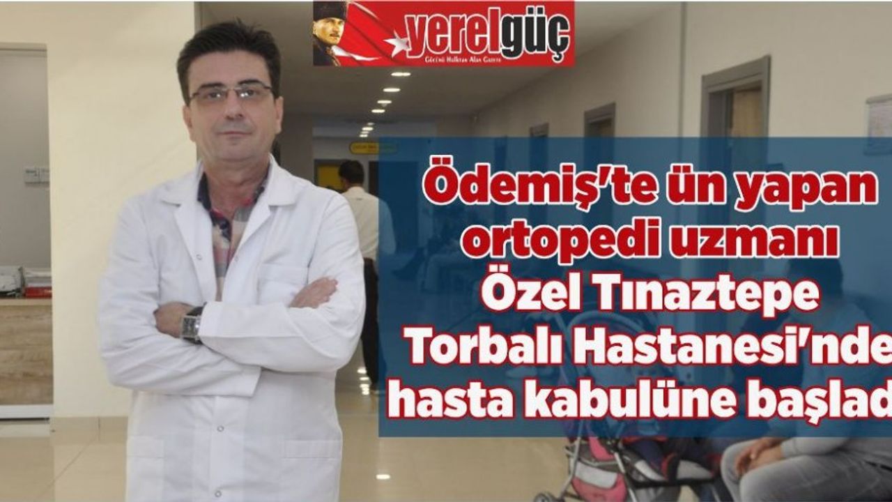 Ödemiş’te ün yapan ortopedi uzmanı  Özel Tınaztepe Torbalı Hastanesi’nde  hasta kabulüne başladı