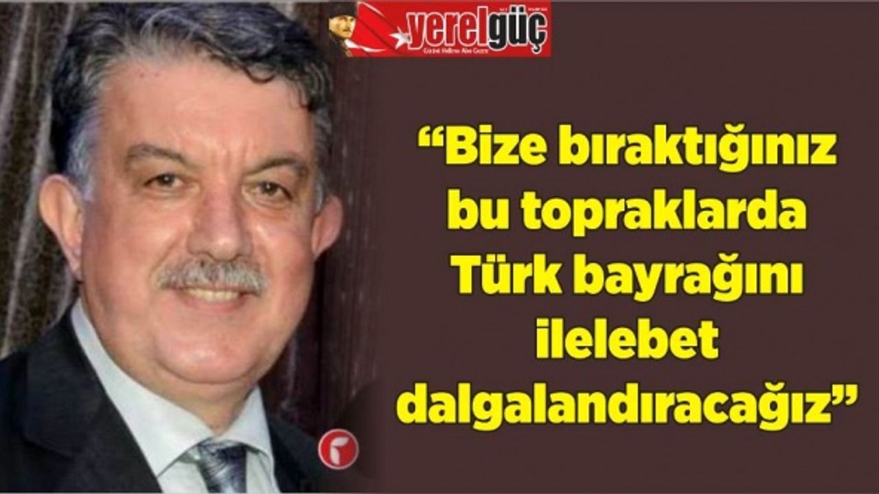 “Bize bıraktığınız bu topraklarda Türk bayrağını ilelebet dalgalandıracağız”