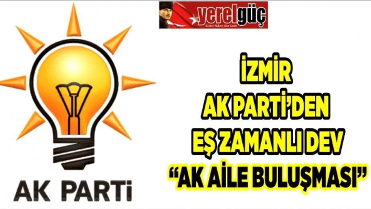 İZMİR AK PARTİ’DEN EŞ ZAMANLI DEV “AK AİLE” BULUŞMASI