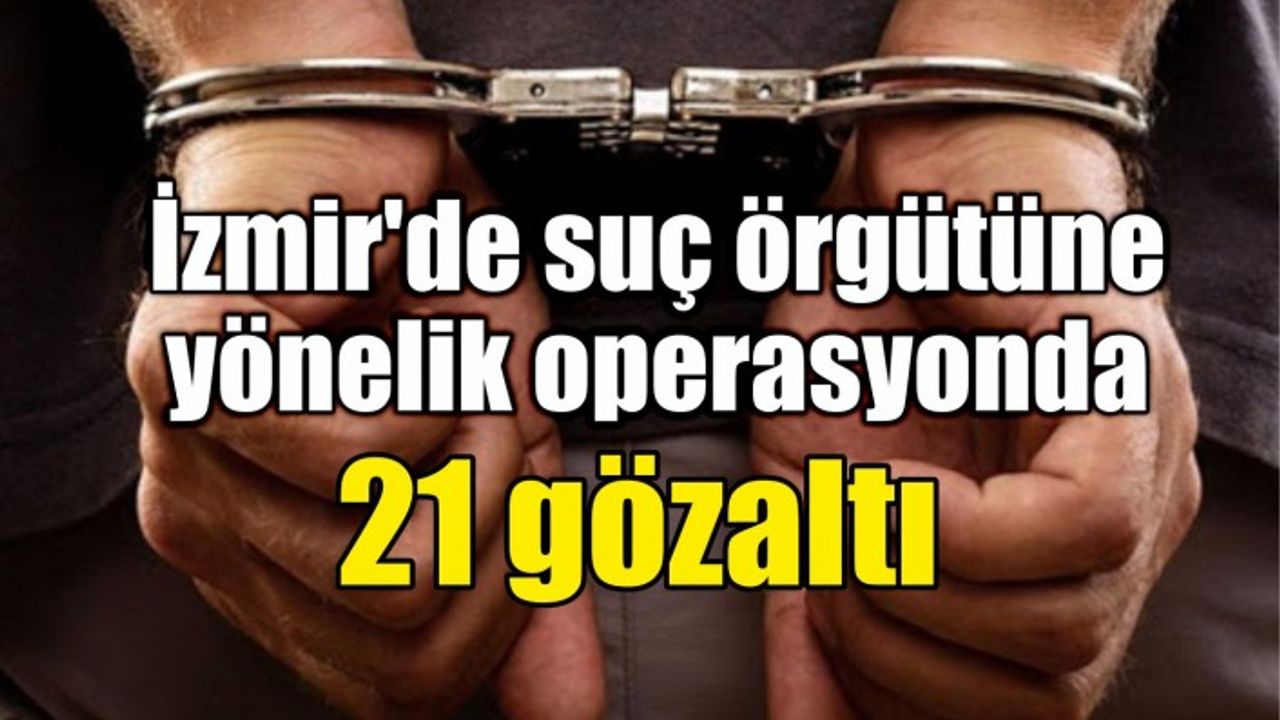 İzmir'de suç örgütüne yönelik operasyonda 21 gözaltı