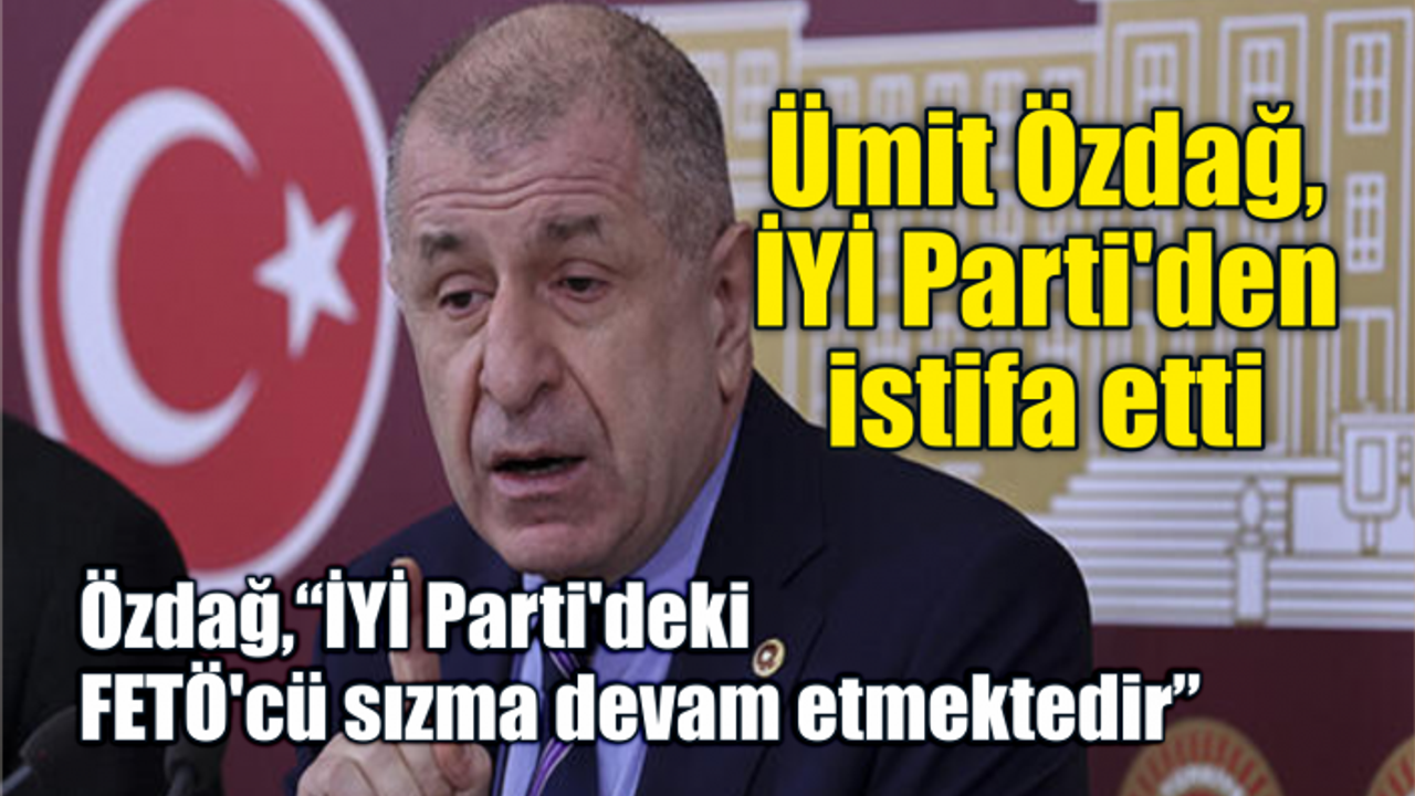 Ümit Özdağ, İYİ Parti'den istifa etti ÖZDAĞ, “İYİ Parti'deki FETÖ'cü sızma devam etmektedir”