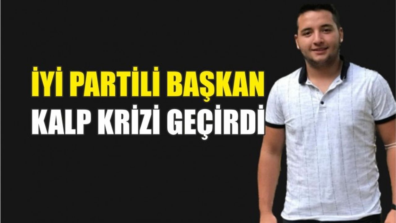 İYİ PARTİLİ BAŞKAN KALP KRİZİ GEÇİRDİ
