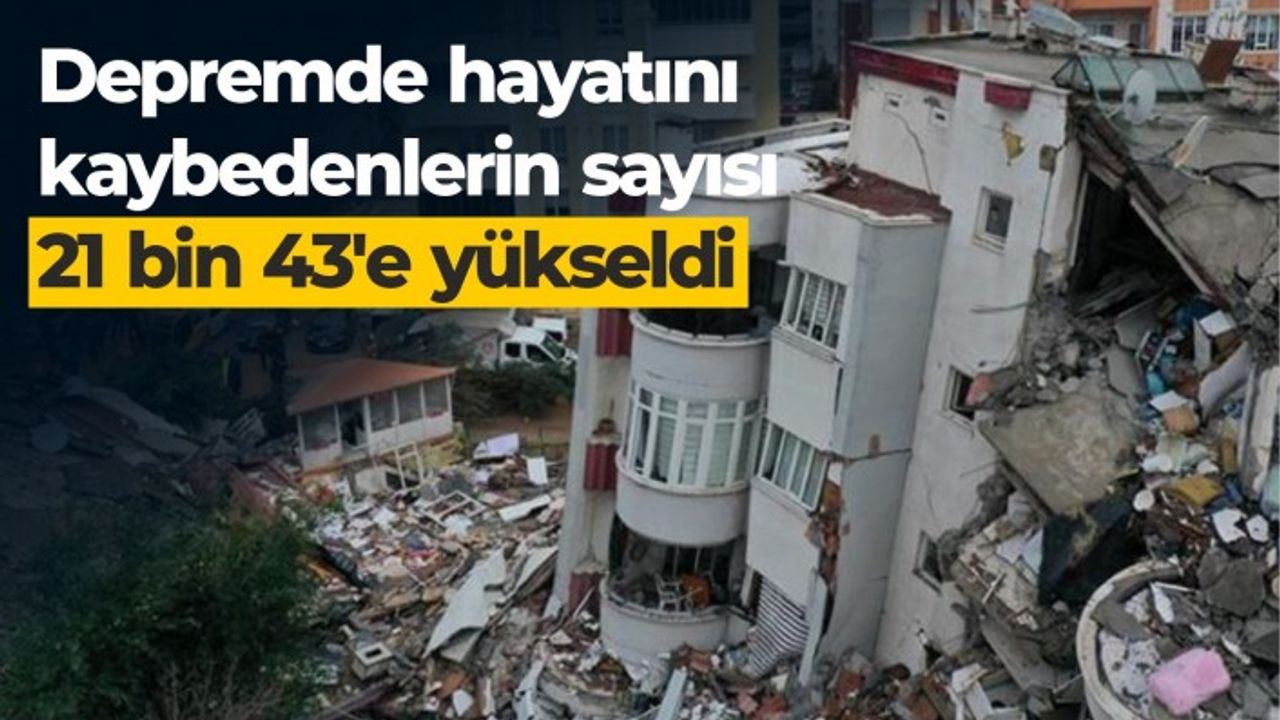 Depremde hayatını kaybedenlerin sayısı 21 bin 43'e yükseldi