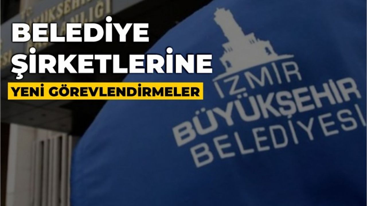 İzmir Büyükşehir Belediyesi şirketlerinde yeni görevlendirmeler yapıldı