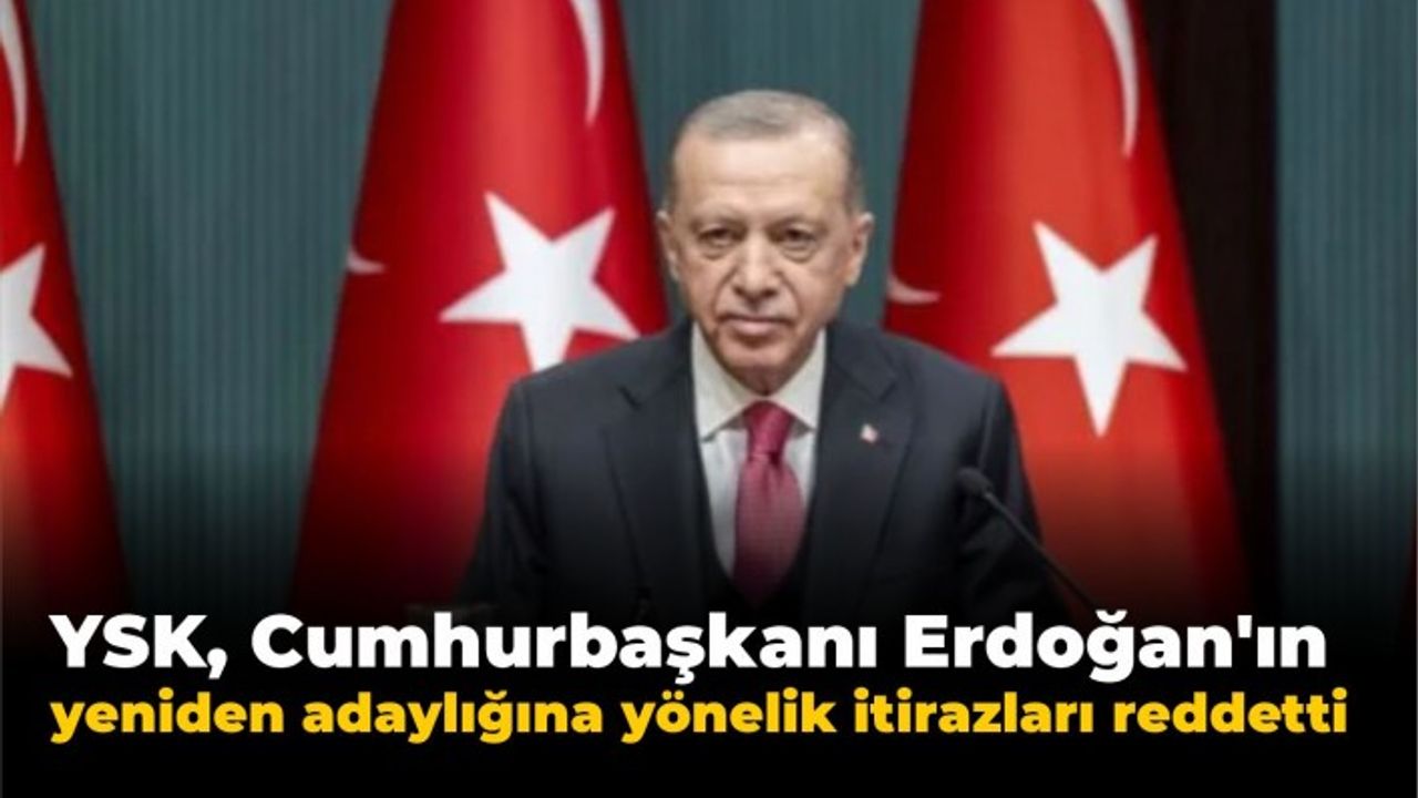 YSK, Cumhurbaşkanı Erdoğan'ın yeniden adaylığına yönelik itirazları reddetti