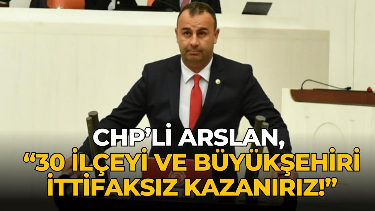 CHP’li Arslan, “30 ilçeyi ve büyükşehiri ittifaksız kazanırız!”