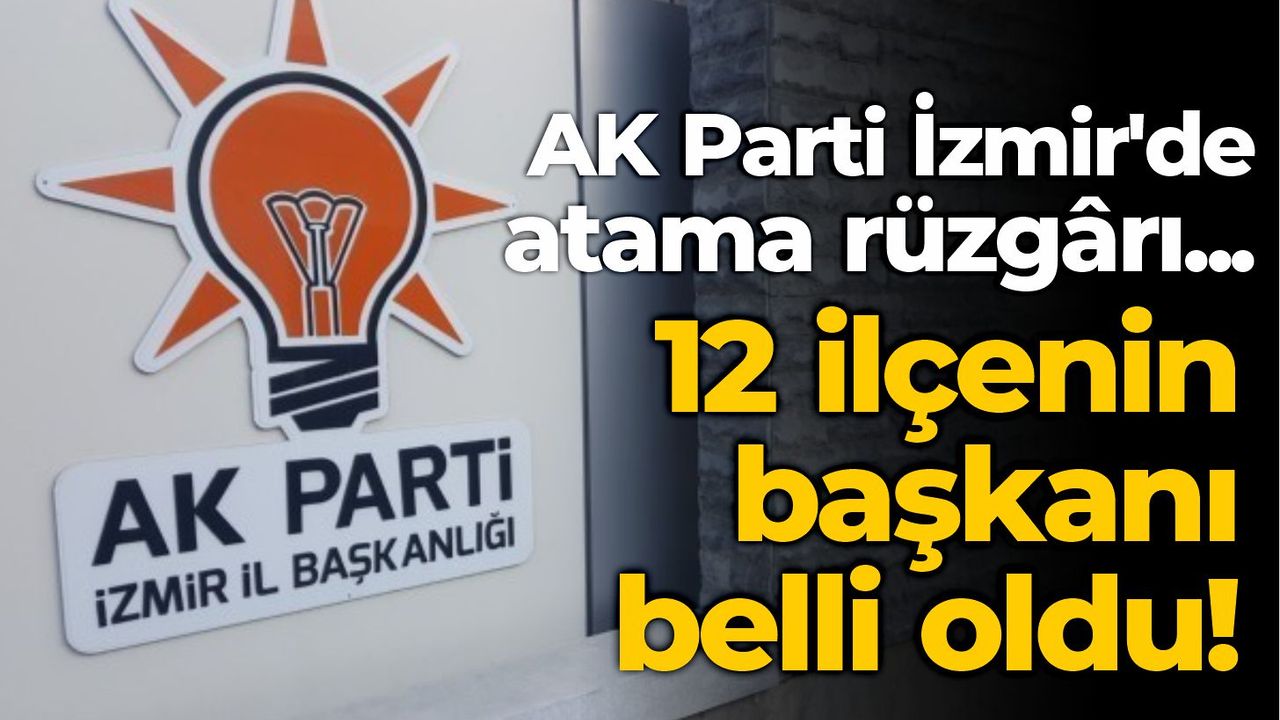 AK Parti İzmir'de atama rüzgârı... 12 ilçenin başkanı belli oldu!