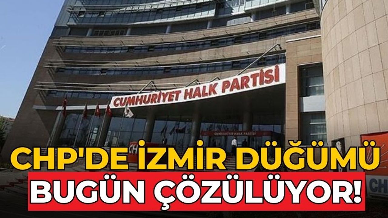 CHP'de İzmir düğümü bugün çözülüyor!