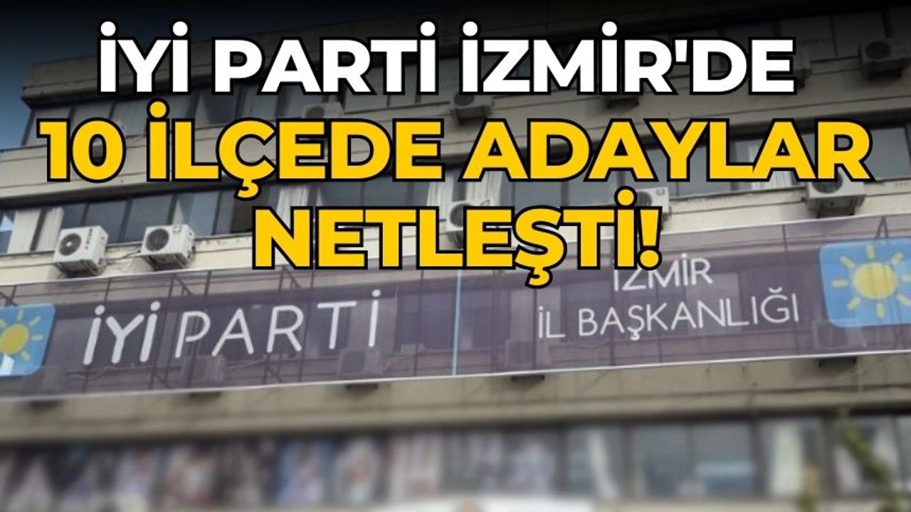 İYİ Parti İzmir'de 10 ilçede adaylar netleşti!