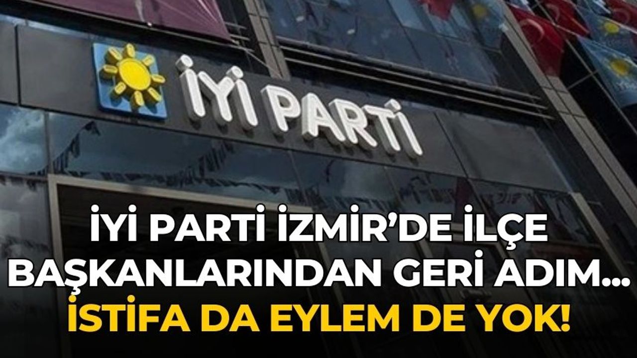 İYİ Parti İzmir’de ilçe başkanlarından geri adım... İstifa da eylem de yok!