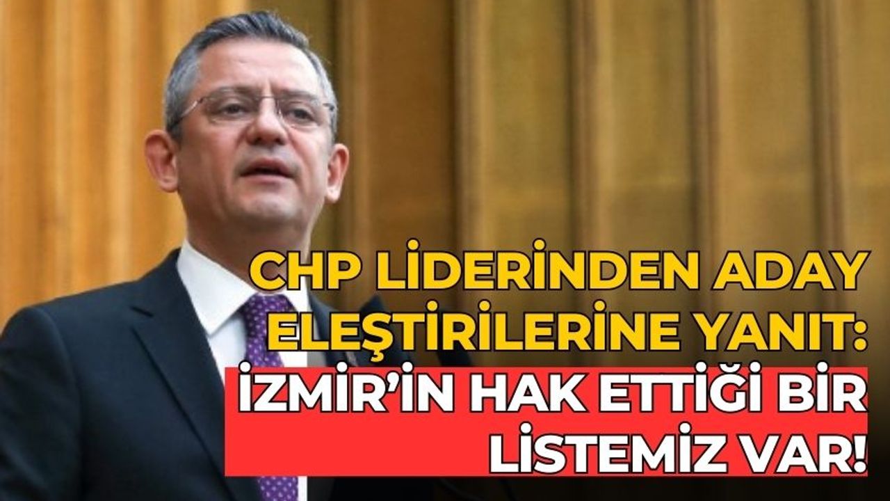 CHP liderinden aday eleştirilerine yanıt: İzmir’in hak ettiği bir listemiz var!