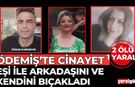 ÖDEMİŞ’TE CİNAYET EŞİ İLE ARKADAŞINI VE KENDİNİ BIÇAKLADI