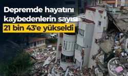 Depremde hayatını kaybedenlerin sayısı 21 bin 43'e yükseldi