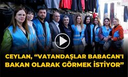 Ceylan, “VATANDAŞLAR BABACAN’I BAKAN OLARAK GÖRMEK İSTİYOR”