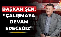 BAŞKAN ŞEN, “ÇALIŞMAYA DEVAM EDECEĞİZ”