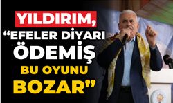 YILDIRIM, “EFELER DİYARI ÖDEMİŞ BU OYUNU BOZAR”