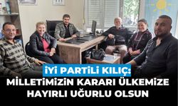 İYİ PARTİLİ KILIÇ: MİLLETİMİZİN KARARI ÜLKEMİZE HAYIRLI UĞURLU OLSUN