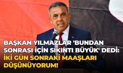 Başkan Yılmazlar 'bundan sonrası için sıkıntı büyük' dedi: İki gün sonraki maaşları düşünüyorum!