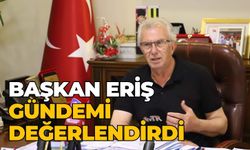BAŞKAN ERİŞ GÜNDEMİ DEĞERLENDİRDİ 