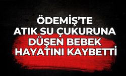 ÖDEMİŞ’TE ATIK SU ÇUKURUNA DÜŞEN BEBEK HAYATINI KAYBETTİ