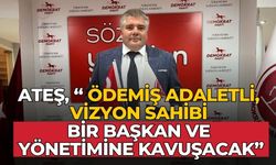 ATEŞ, “ ÖDEMİŞ ADALETLİ, VİZYON SAHİBİ BİR BAŞKAN VE YÖNETİMİNE KAVUŞACAK”