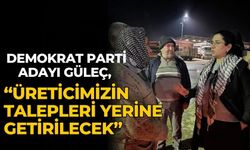 DEMOKRAT PARTİ ADAYI GÜLEÇ, “ÜRETİCİMİZİN TALEPLERİ YERİNE GETİRİLECEK”