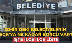 İZMİR’DEKİ BELEDİYELERİN SGK’YA NE KADAR BORCU VAR? İşte ilçe ilçe liste