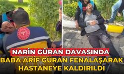 Narin Güran davasında baba Arif Güran fenalaşarak hastaneye kaldırıldı