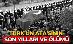 TÜRK’ÜN ATA’SININ SON YILLARI VE ÖLÜMÜ