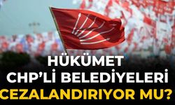 HÜKÜMET CHP’Lİ BELEDİYELERİ CEZALANDIRIYOR MU?