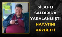 SİLAHLI SALDIRIDA YARALANMIŞTI HAYATINI KAYBETTİ