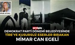 DEMOKRAT PARTİ DÖNEMİ BELEDİYESİNDE  TİRE’YE KUSURSUZ ESERLER BIRAKAN MİMAR CAN EGELİ