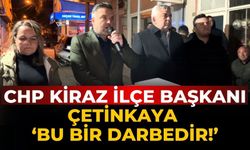 CHP KİRAZ İLÇE BAŞKANI ÇETİNKAYA ‘BU BİR DARBEDİR!’