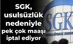 SGK, usulsüzlük nedeniyle pek çok maaşı iptal ediyor