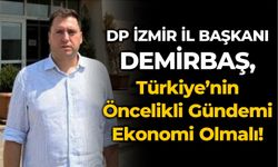 DP İZMİR İL BAŞKANI DEMİRBAŞ,  Türkiye’nin Öncelikli Gündemi Ekonomi Olmalı!