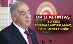 DP’Lİ Altıntaş ‘Bu Kriz Siyasallaştırılamaz, Emek Meselesidir’