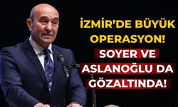 İZMİR’DE BÜYÜK OPERASYON! Soyer ve Aslanoğlu da gözaltında!
