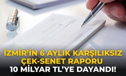 İzmir’in 6 aylık karşılıksız çek-senet raporu 10 milyar TL’ye dayandı!