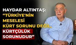 HAYDAR ALTINTAŞ: “TÜRKİYE'NİN MESELESİ KÜRT SORUNU DEĞİL, KÜRTÇÜLÜK SORUNUDUR”