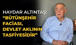 HAYDAR ALTINTAŞ: “BÜTÜNŞEHİR FACİASI, DEVLET AKLININ TASFİYESİDİR”