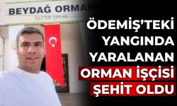 ÖDEMİŞ’TEKİ YANGINDA YARALANAN ORMAN İŞÇİSİ ŞEHİT OLDU