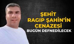 Şehit Ragıp Şahin’in Cenazesi Bugün defnedilecek
