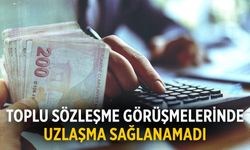 Toplu sözleşme görüşmelerinde uzlaşma sağlanamadı