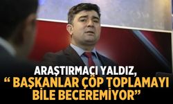 Araştırmacı Yaldız, “ Başkanlar çöp toplamayı bile beceremiyor”