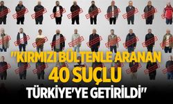 "Kırmızı bültenle aranan 40 suçlu Türkiye'ye getirildi"