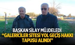 BAŞKAN SİLAY MÜJDELEDİ “GALERİCİLER SİTESİ YOL GEÇİŞ HAKKI TAPUSU ALINDI”