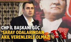 CHP İl Başkanı Güç ‘Saray odalarından akıl verenlerle olmaz’